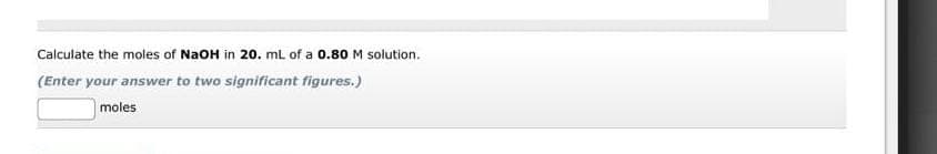 Calculate the moles of NaOH in 20. mL of a 0.80 M solution.
(Enter your answer to two significant figures.)
moles