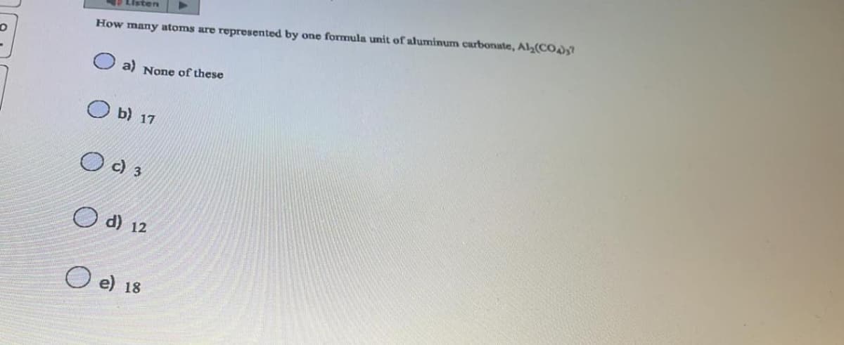 O
Listen
How many atoms are represented by one formula unit of aluminum carbonate, Al₂(CO4)37
a) None of these
Ob) 17
Oc) 3
d) 12
e) 18