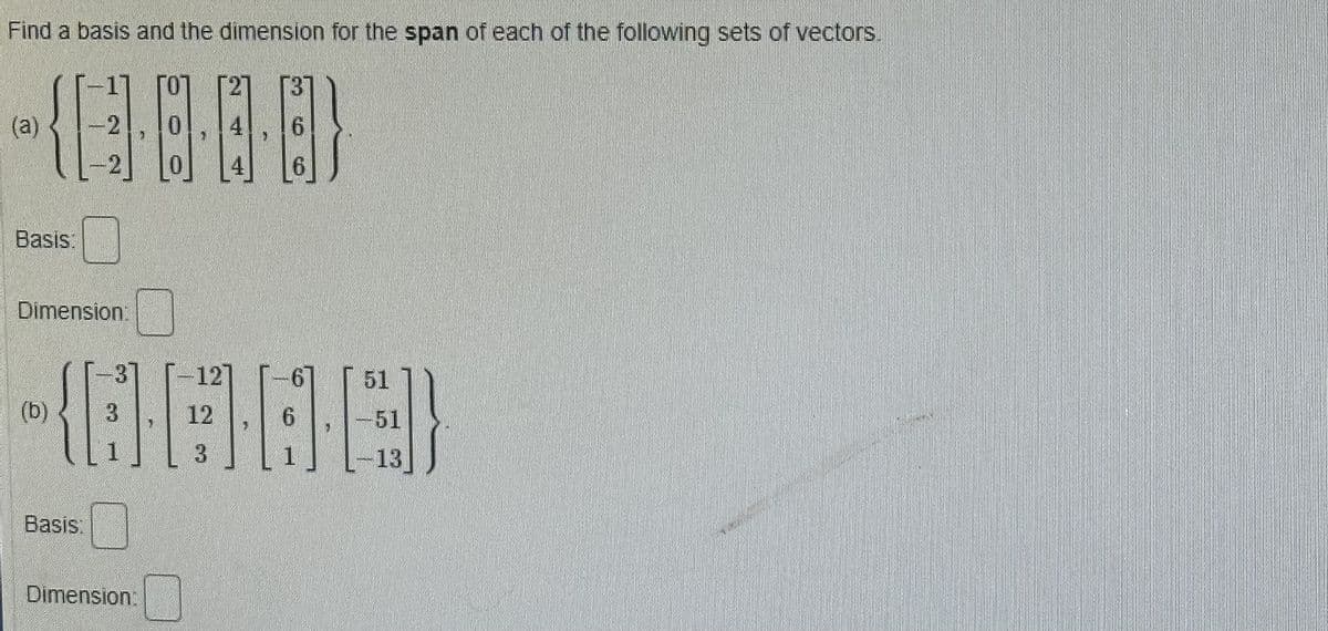 Find a basis and the dimension for the span of each of the following sets of vectors.
-17007
(186 ସ୍ଥା
-2,0
(a)
Basisi
Dimension.
{[;) |
(b)
Basis:
Dimension:
') [1] (
-12]
12
3
51
-51
13