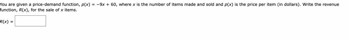 You are given a price-demand function, p(x) = -9x + 60, where x is the number of items made and sold and p(x) is the price per item (in dollars). Write the revenue
function, R(x), for the sale of x items.
R(x) =