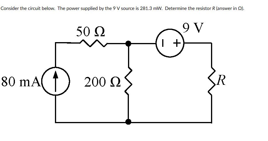 Consider the circuit below. The power supplied by the 9 V source is 281.3 mW. Determine the resistor R (answer in Q2).
80 mA
50 Ω
200 Ω
9 V
+
R