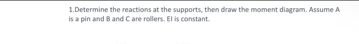 1.Determine the reactions at the supports, then draw the moment diagram. Assume A
is a pin and B and C are rollers. El is constant.
