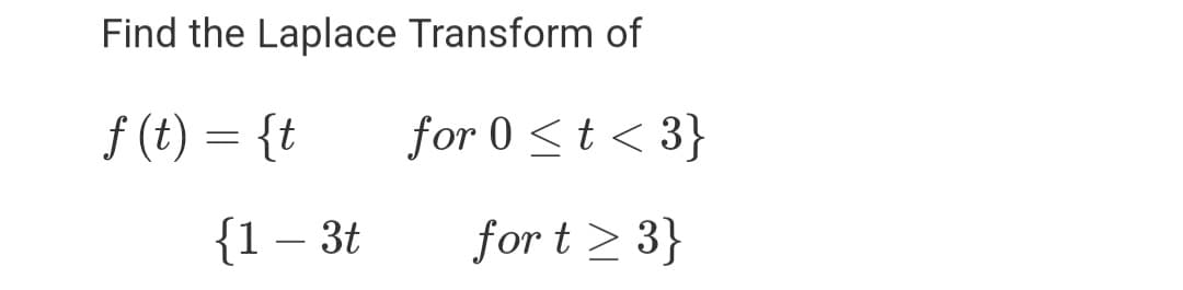 Find the Laplace Transform of
f (t) = {t
for 0 <t < 3}
{1 – 3t
for t > 3}
