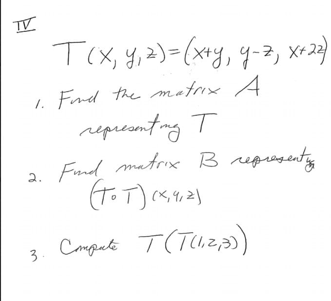 TV
Tix, y,a)=(xxy, q-3, x-2)
1. Fnd the matrix A
reprecanting T
a. Fnd
matrix B repiagenty
3. e T(Tuz,)
Compute
