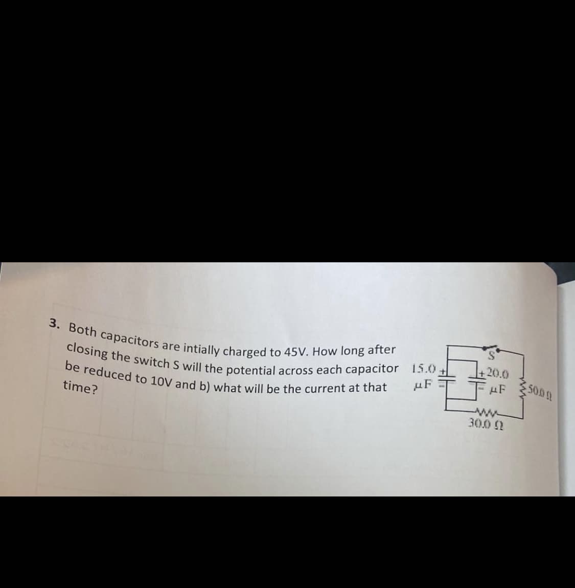 closing the switch S will the potential across each capacitor 15.0.
be reduced to 10V and b) what will be the current at that
3. Both capacitors are intially charged to 45V. How long after
20.0
5001
30.0 1
time?
