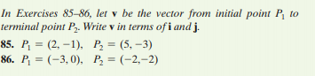 In Exercises 85-86, let v be the vector from initial point P to
terminal point P. Write v in terms of i and j.
85. P, 3 (2, -1), Р, 3 (5, —3)
86. P, — (-3, 0), Р, — (-2,-2)
%3D
