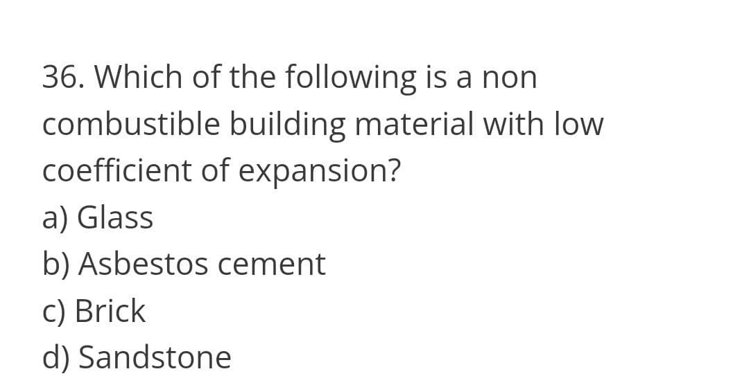 36. Which of the following is a non
combustible building material with low
coefficient of expansion?
a) Glass
b) Asbestos cement
c) Brick
d) Sandstone
