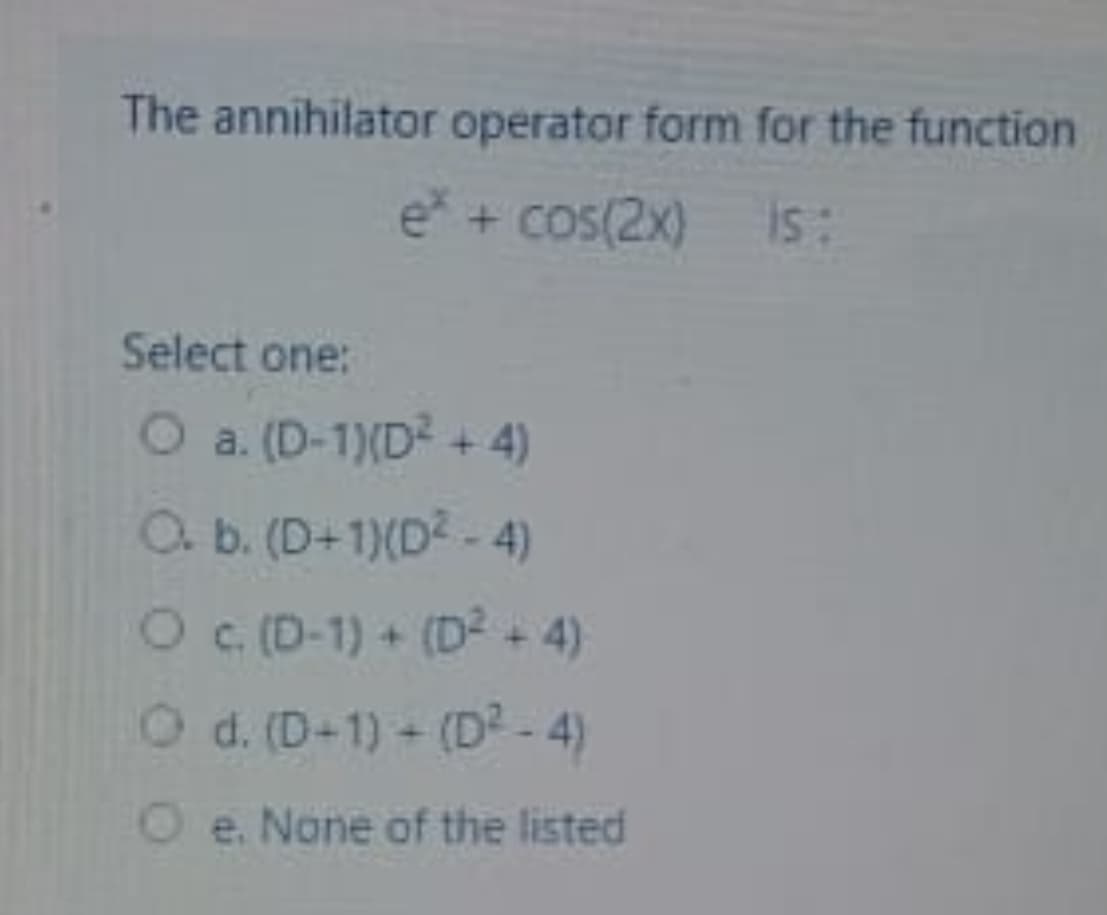 The annihilator operator form for the function
e* + cos(2x) is:
Select one:
O a. (D-1)(D +4)
a b. (D+1)(D2 - 4)
O C (D-1) + (D2 + 4)
O d. (D-1) (D2-4)
O e. None of the listed
