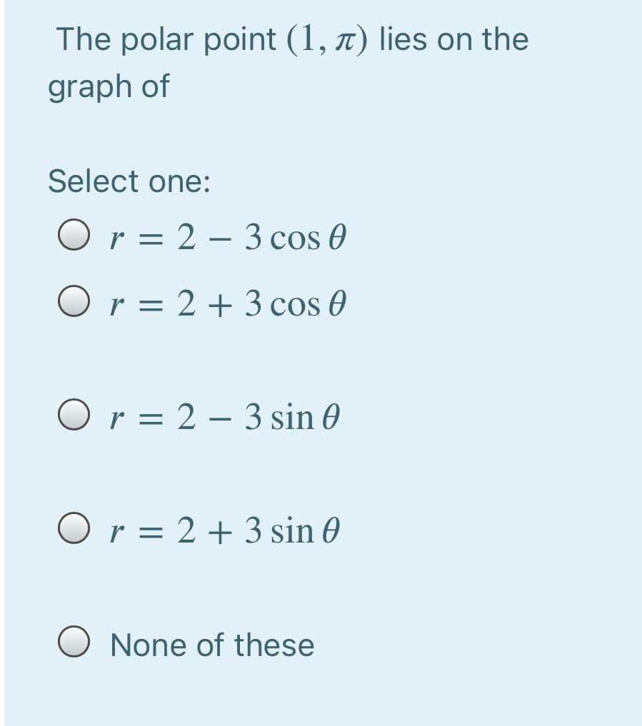 The polar point (1, 7) lies on the
graph of
Select one:
O r = 2 – 3 cos 0
O r = 2 + 3 cos 0
Or = 2 – 3 sin 0
-
O r = 2 + 3 sin 0
O None of these
