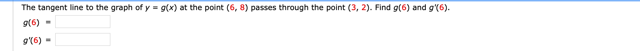 The tangent line to the graph of y = g(x) at the point (6, 8) passes through the point (3, 2). Find g(6) and g'(6).
%3D
g(6)
g'(6)
