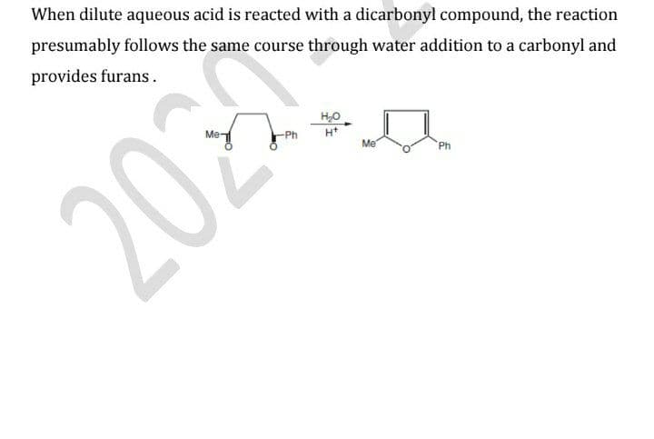 When dilute aqueous acid is reacted with a dicarbonyl compound, the reaction
presumably follows the same course through water addition to a carbonyl and
provides furans.
Me-
-Ph
H*
Me
Ph
202
