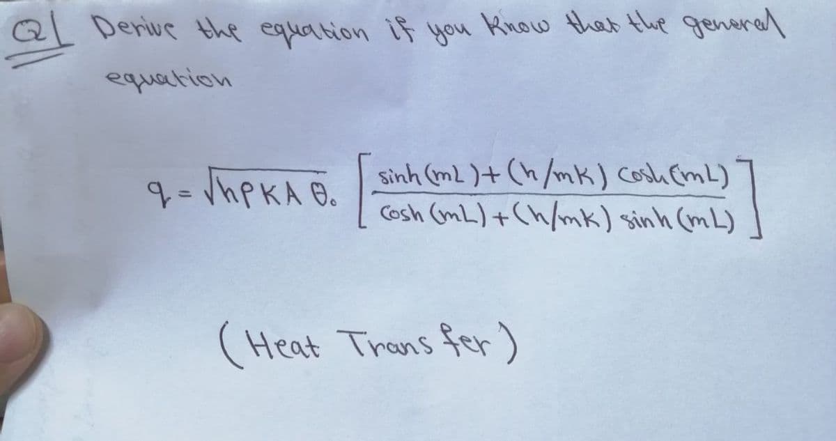 Derive the eauation if you
Know that the general
equation
q= /hPKA 6.
Sinh (m2)+ (h/mK) cosli (mL)
Cosh (mL) + Ch/mk) sinh (mL)
(Heat Trans fer)
