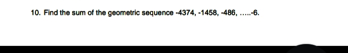 10. Find the sum of the geometric sequence -4374, -1458, -486, ...-6.
