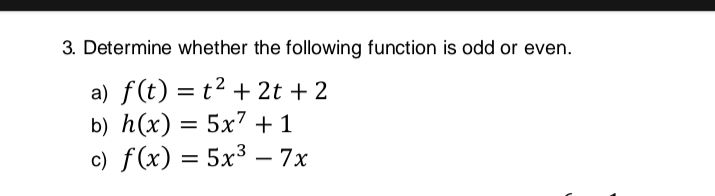3. Determine whether the following function is odd or even.
a) f(t) = t² + 2t + 2
b) h(x) = 5x7 + 1
c) f(x) = 5x³ – 7x
-
