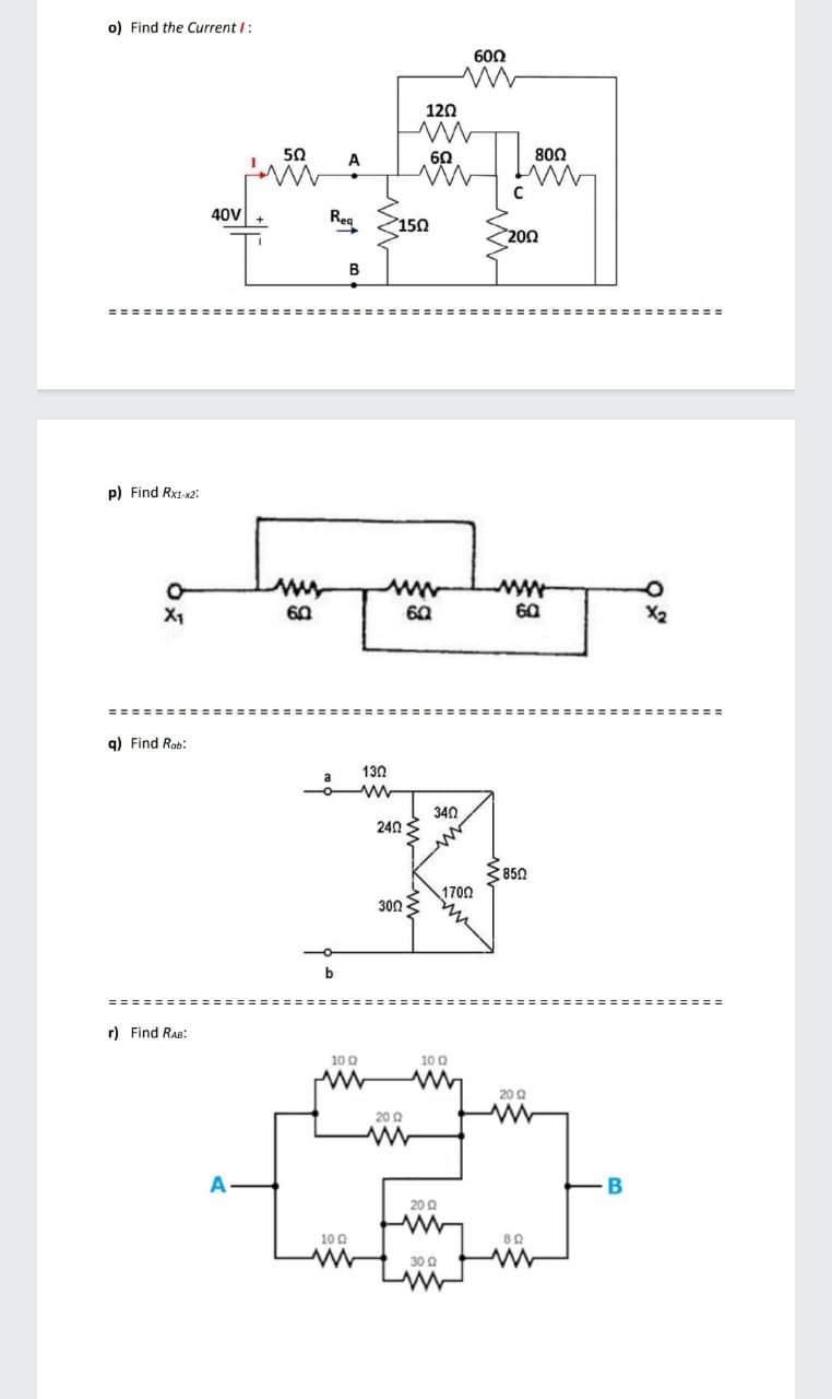 o) Find the Current I:
60Ω
120
50
A
60
80Ω
40v
Reg
150
200
В
p) Find Rx1-x2:
X1
60
60
60
X2
========= ====
g) Find Rob:
130
340
240
3 850
1700
30Ω.
b
r) Find Rae:
10 0
10 Q
20 Q
20 Q
A
B
20 Q
10 Q
30 0
