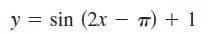 y = sin (2x – 7)
+ 1
