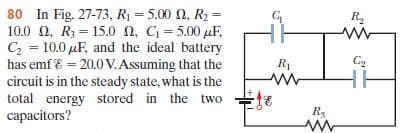 80 In Fig. 27-73, R1 = 5.00 0, R2 =
10.0 0, R3= 15.0 n, C= 5.00 µF,
|C = 10.0 µF, and the ideal battery
R.
%3D
has emf & = 20.0 V.Assuming that the
circuit is in the steady state, what is the
total energy stored in the two
R1
C2
capacitors?
