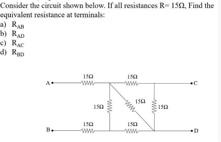 Consider the circuit shown below. If all resistances R= 152, Find the
equivalent resistance at terminals:
a) RAB
b) RAD
c) RAC
d) RBD
A
B.
15Ω
www
15Ω
www
1592
www
1592
www
www.
1592
1502
www
www
1592
.C
D