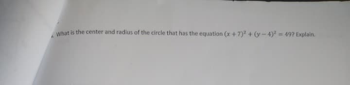 What is the center and radius of the circle that has the equation (x+7)2 + (y - 4)? = 49? Explain.
%3D
