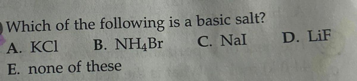 Which of the following is a basic salt?
B. NH4Br
A. KCI
E. none of these
C. Nal
D. LiF