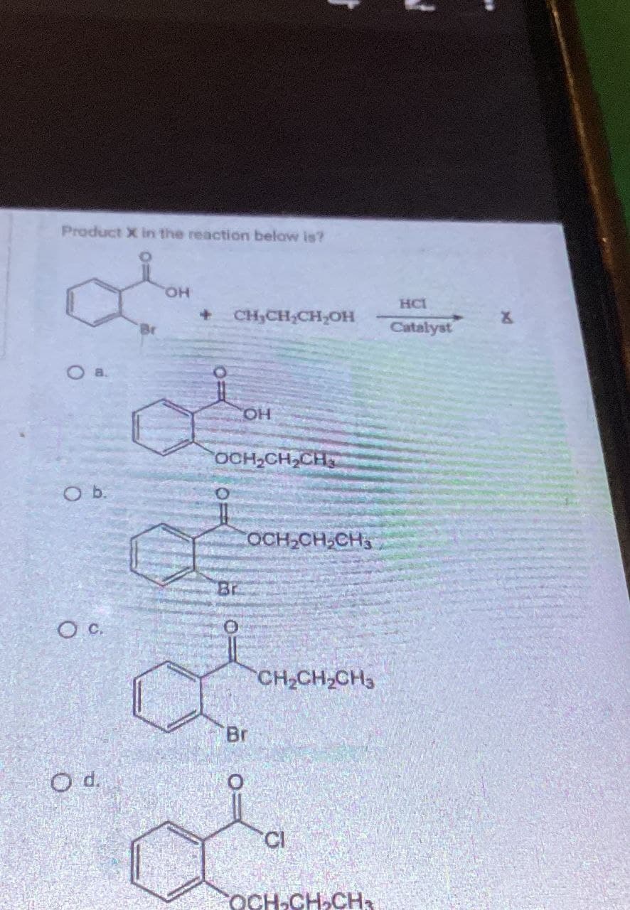 Product X in the reaction below is?
O a.
Br
OH
+ CH,CH2CH2OH
O b.
OH
OCH2CH2CH
OC.
Br
OCH2CH2CH3
Od.
Br
CH2CH2CH3
CI
OCH-CH₂CH
HCI
X
Catalyst