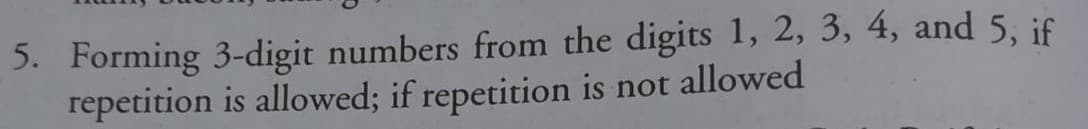 5. Forming 3-digit numbers from the digits 1, 2, 3, 4, and 5, if
repetition is allowed; if repetition is not allowed
