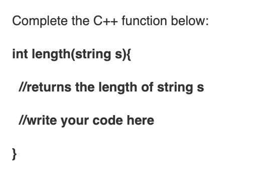 Complete the C++ function below:
int length(string s){
Ilreturns the length of string s
Ilwrite your code here
}
