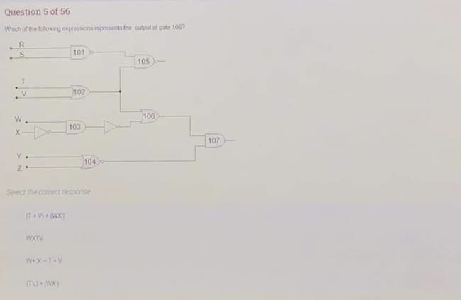 Question 5 of 56
Which of the followng expressions represents the output of gate 106?
R
101
105
V.
102
106
103
107
Y
104
Select the comect response
(T V• WX)
WXTV
(TV) WX)
