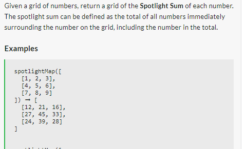 Given a grid of numbers, return a grid of the Spotlight Sum of each number.
The spotlight sum can be defined as the total of all numbers immediately
surrounding the number on the grid, including the number in the total.
Examples
spotlightMap ([
[1, 2, 3],
[4, 5, 6],
[7, 8, 9]
]) → [
]
[12, 21, 16],
[27, 45, 33],
[24, 39, 28]