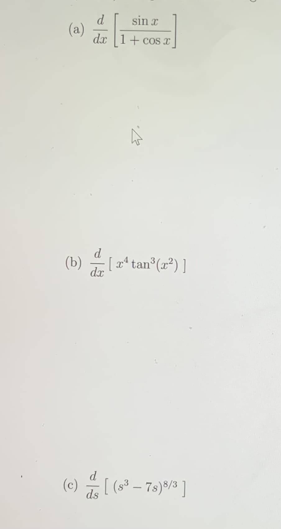 d.
(a)
dx |1+ coS I
sin x
d.
[x* tan (x²) ]
(b)
dx
d
(c)
ds
[ (s³ – 7s)8/3 ]
