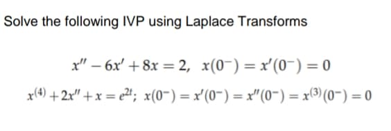 Solve the following IVP using Laplace Transforms
x" – 6x' + 8x = 2, x(0~)= x'(0-) = 0
%3D
x(4) +2x" + x = e21; x(0~)= x'(0¯) = x"(0") = x(3) (0~) = 0
