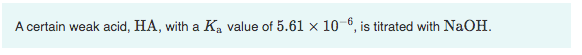 A certain weak acid, HA, with a K, value of 5.61 x 10-6, is titrated with NaOH.
