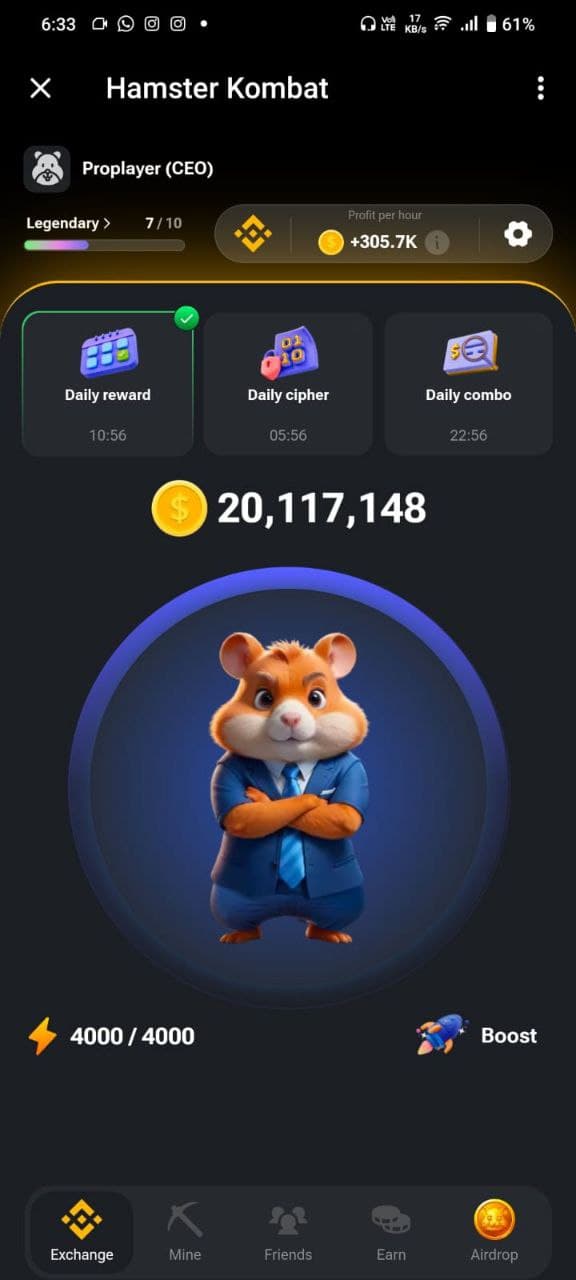 6:33 O O
Hamster Kombat
Proplayer (CEO)
Legendary > 7/10
01
Qll 61%
KB/s
Profit per hour
+305.7K
Daily reward
Daily cipher
Daily combo
10:56
05:56
22:56
20,117,148
4000/4000
Boost
K
Exchange
Mine
Friends
Earn
29.9
Airdrop