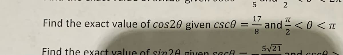 2
Find the exact value of cos20 given csc®
17
and
nd < 0 < t
Find the exact value of sin?A given secA
5/21
and cccA
