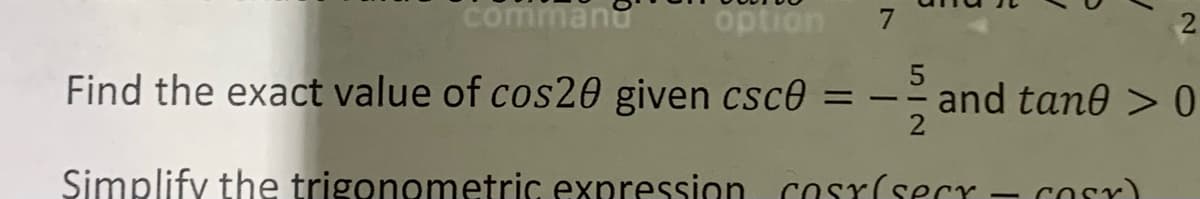 commanu
option
7
2.
Find the exact value of cos20 given csce = -- and tan0 > 0
Simplify the trigonometric expression cosr(secr – corr)
