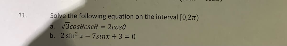 Solve the following equation on the interval [0,2t)
V3cosecsce = 2cos0
b. 2 sin2 x - 7sinx + 3 = 0
11.
а.
