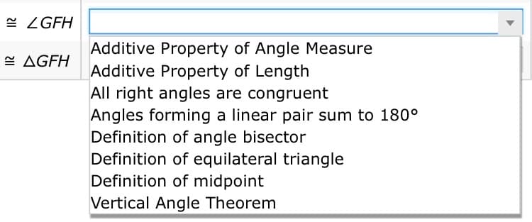 e ZGFH
Additive Property of Angle Measure
Additive Property of Length
All right angles are congruent
Angles forming a linear pair sum to 180°
Definition of angle bisector
Definition of equilateral triangle
Definition of midpoint
- AGFH
Vertical Angle Theorem
