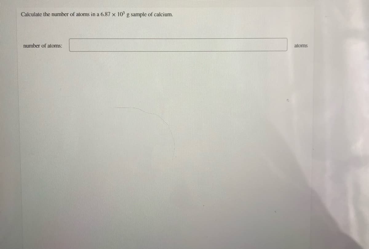 Calculate the number of atoms in a 6.87 x 10 g sample of calcium.
number of atoms:
atoms
