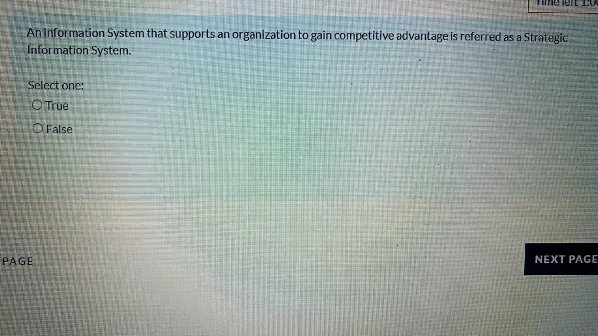 Ime ler 1:0
An information System that supports an organization to gain competitive advantage is referred as a Strategic
Information System.
Select one:
O True
O False
PAGE
NEXT PAGE
