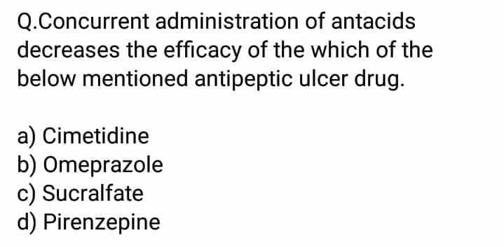 Q.Concurrent administration of antacids
decreases the efficacy of the which of the
below mentioned antipeptic ulcer drug.
a) Cimetidine
b) Omeprazole
c) Sucralfate
d) Pirenzepine
