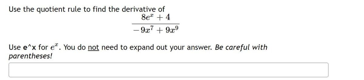 Use the quotient rule to find the derivative of
8et + 4
9x7 + 9x°
Use e^x for e". You do not need to expand out your answer. Be careful with
parentheses!
