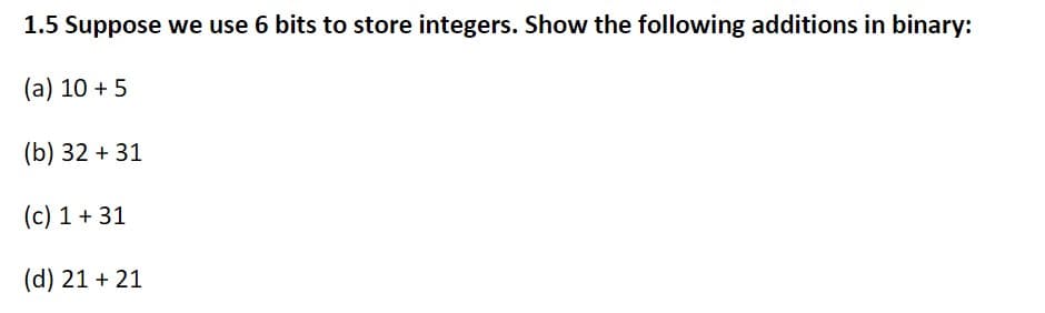 1.5 Suppose we use 6 bits to store integers. Show the following additions in binary:
(a) 10 + 5
(b) 32 + 31
(c) 1 + 31
(d) 21 + 21
