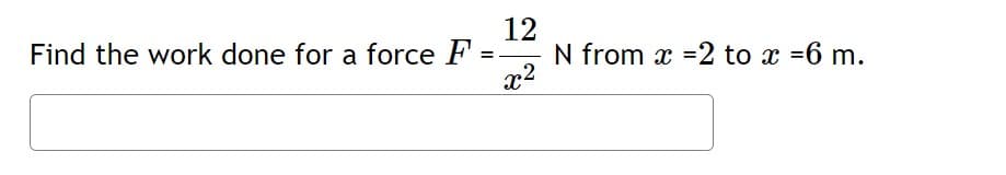 Find the work done for a force F
12
=—
x²
N from x=2 to x =6 m.