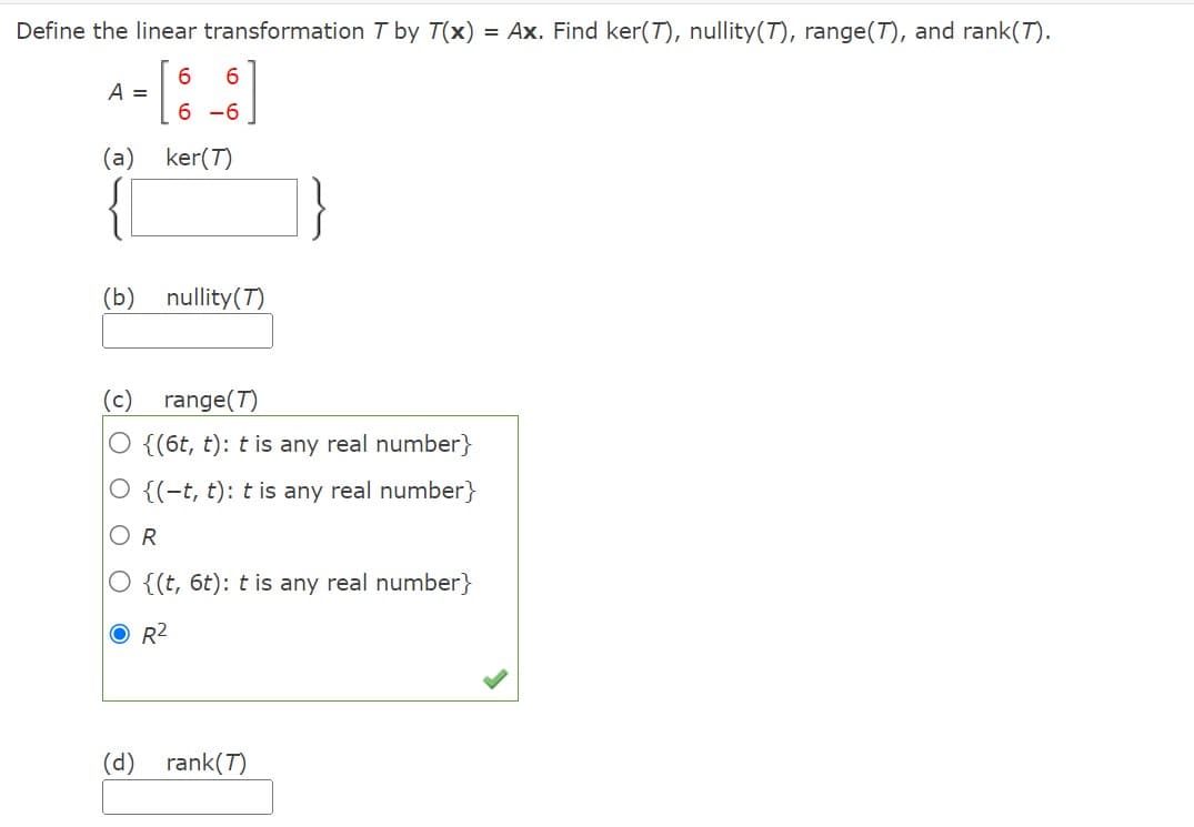 Define the linear transformation T by T(x) = Ax. Find ker(7), nullity(7), range(T), and rank(T).
A =
4- [6.
(a)
6
6-6
ker(T)
(b) nullity (T)
(c) range(T)
O {(6t, t): t is any real number}
{(-t, t): t is any real number}
(d)
OR
O {(t, 6t): t is any real number}
O R²
rank (T)