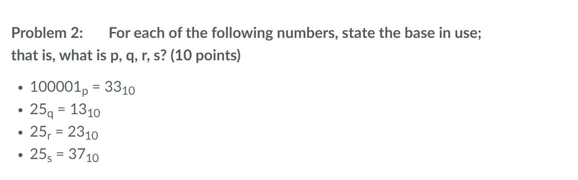 Problem 2:
For each of the following numbers, state the base in use;
that is, what is p, q, r, s? (10 points)
100001, = 3310
• 25q = 1310
25, = 2310
255 = 3710
