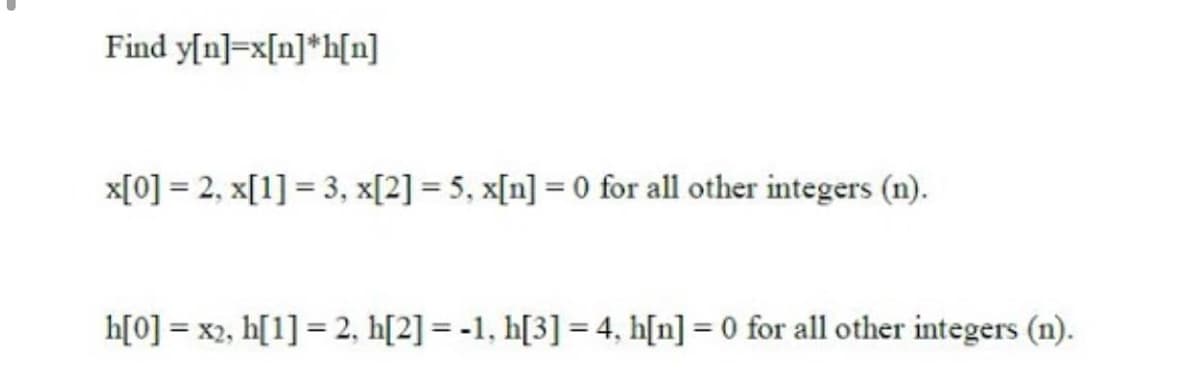 Find y[n]=x[n]*h[n]
x[0] = 2, x[1] = 3, x[2] = 5, x[n] = 0 for all other integers (n).
h[0] = x2, h[1] = 2, h[2] = -1, h[3] = 4, h[n] = 0 for all other integers (n).
