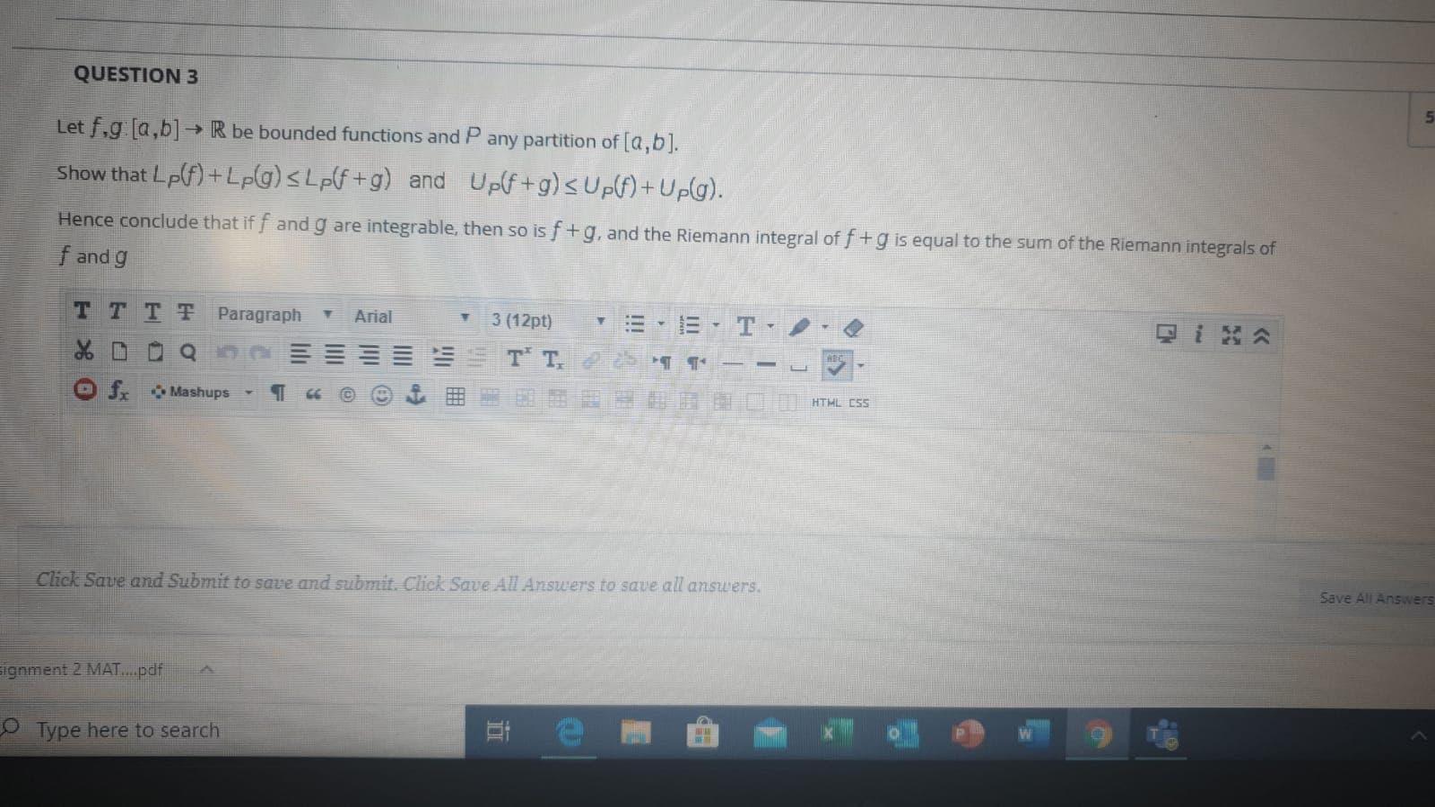 Let f,g [a,b]→R be bounded functions andP any partition of [a,b].
->
Show that Lp(f)+Lpg)s Lplf+g) and Up(f+g)sUpf) +Up(g).
Hence conclude that if f and g are integrable, then so is f+g, and the Riemann integral of f+g is equal to the sum of the Riemann integrals of
f and g
