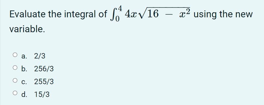 Evaluate the integral of * 4xV16
x2 using the new
variable.
а. 2/3
оБ. 256/3
c. 255/3
O d. 15/3
