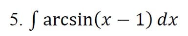 5. ſ arcsin(x – 1) dx
