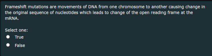 Frameshift mutations are movements of DNA from one chromosome to another causing change in
the original sequence of nucleotides which leads to change of the open reading frame at the
MRNA.
Select one:
True
False
